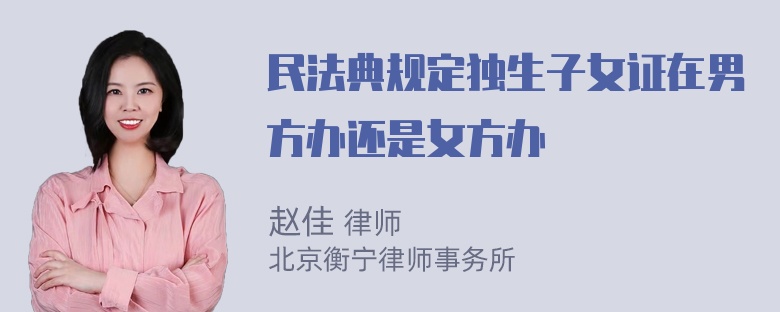 民法典规定独生子女证在男方办还是女方办