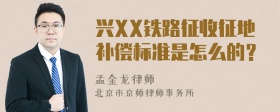 兴XX铁路征收征地补偿标准是怎么的？