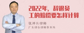 2022年，辞退员工的赔偿要怎样计算