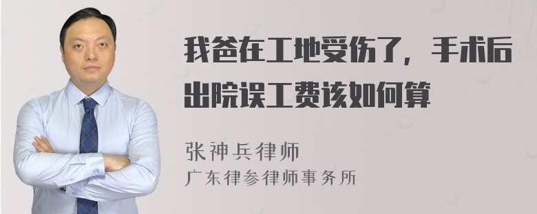 我爸在工地受伤了，手术后出院误工费该如何算