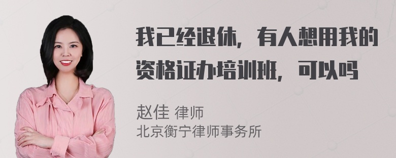 我已经退休，有人想用我的资格证办培训班，可以吗