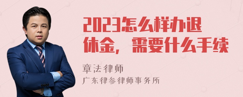 2023怎么样办退休金，需要什么手续