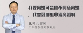 我要离婚可是他不同意离婚，我要到那里申请离婚啊