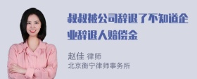 叔叔被公司辞退了不知道企业辞退人赔偿金