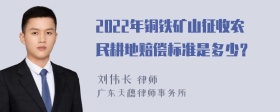 2022年铜铁矿山征收农民耕地赔偿标准是多少？