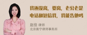 我还没离，要离，老公老是电话和短信我，我能告他吗