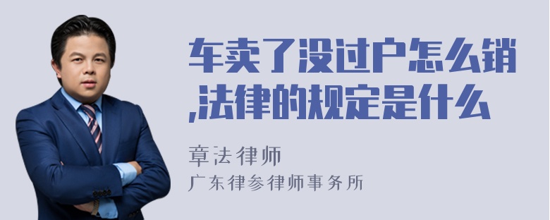 车卖了没过户怎么销,法律的规定是什么