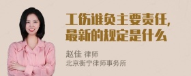 工伤谁负主要责任，最新的规定是什么