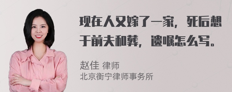 现在人又嫁了一家，死后想于前夫和葬，遗嘱怎么写。