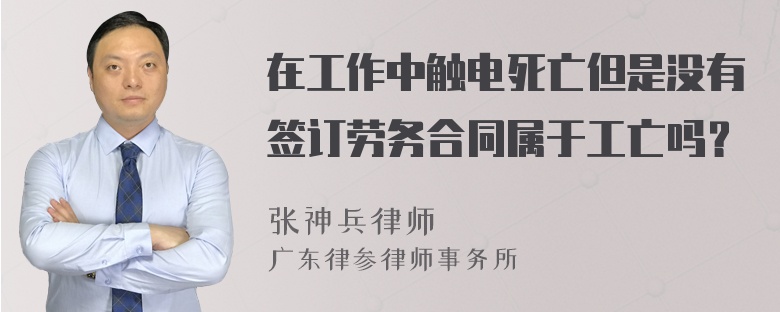 在工作中触电死亡但是没有签订劳务合同属于工亡吗？