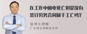 在工作中触电死亡但是没有签订劳务合同属于工亡吗？