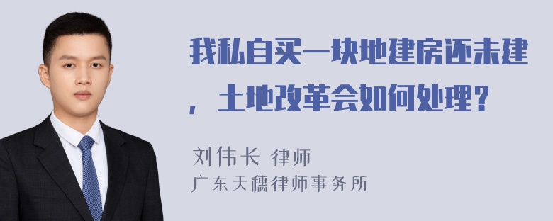 我私自买一块地建房还未建，土地改革会如何处理？