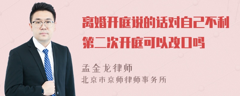 离婚开庭说的话对自己不利第二次开庭可以改口吗