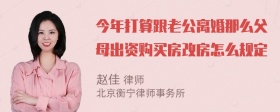 今年打算跟老公离婚那么父母出资购买房改房怎么规定