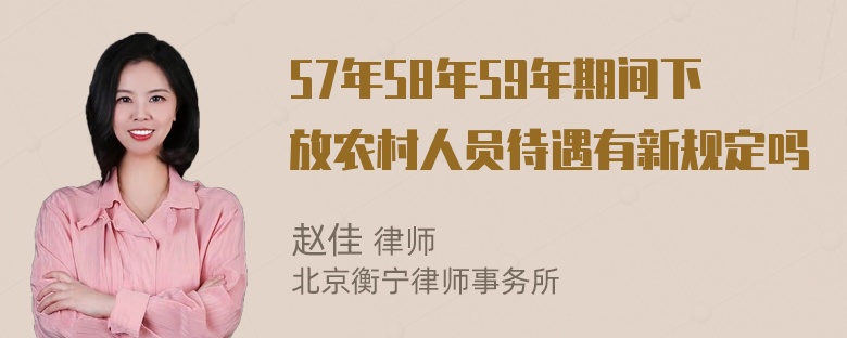 57年58年59年期间下放农村人员待遇有新规定吗