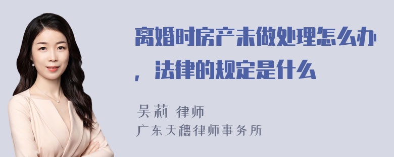 离婚时房产未做处理怎么办，法律的规定是什么