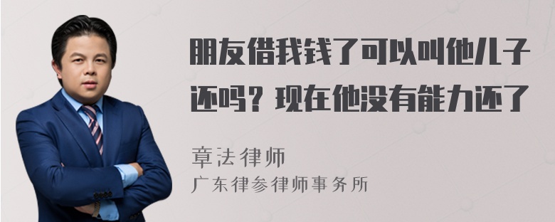 朋友借我钱了可以叫他儿子还吗？现在他没有能力还了