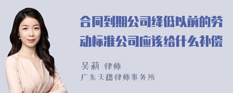 合同到期公司绛低以前的劳动标准公司应该给什么补偿