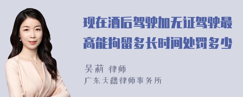 现在酒后驾驶加无证驾驶最高能拘留多长时间处罚多少