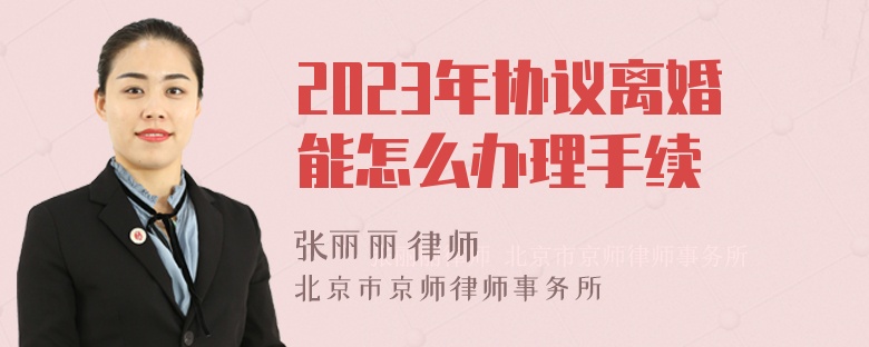 2023年协议离婚能怎么办理手续