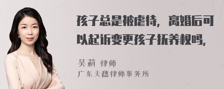 孩子总是被虐待，离婚后可以起诉变更孩子抚养权吗，