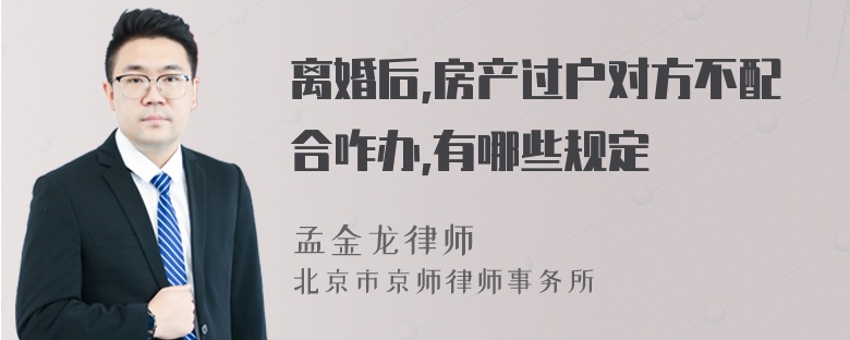 离婚后,房产过户对方不配合咋办,有哪些规定