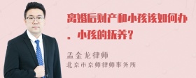 离婚后财产和小孩该如何办。小孩的抚养？