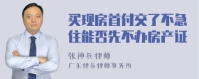 买现房首付交了不急住能否先不办房产证