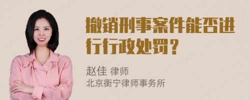 撤销刑事案件能否进行行政处罚？