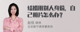 结婚用别人身份，自己相片怎么办？