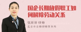 国企长期放假职工如何解除劳动关系