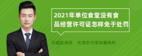 2021年单位食堂没有食品经营许可证怎样免于处罚