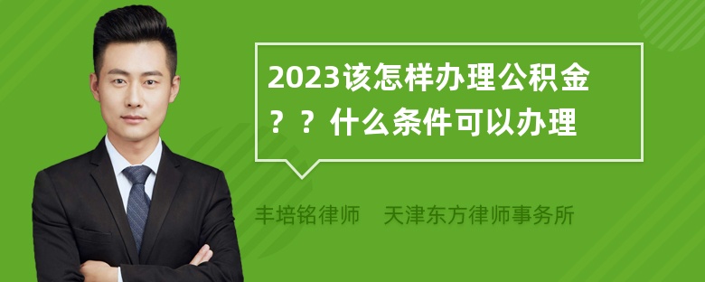 2023该怎样办理公积金？？什么条件可以办理