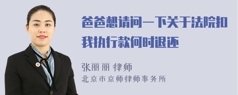 爸爸想请问一下关于法院扣我执行款何时退还