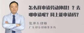 怎么样申请劳动仲裁！？去哪申请呢？网上能申请码？