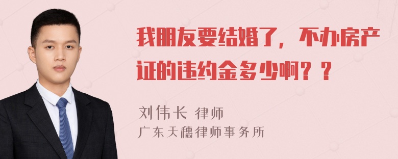 我朋友要结婚了，不办房产证的违约金多少啊？？