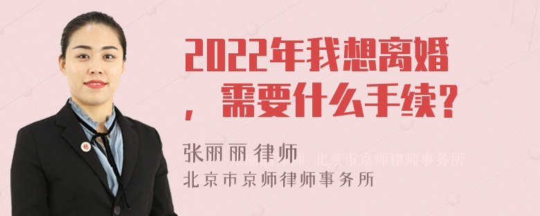 2022年我想离婚，需要什么手续？