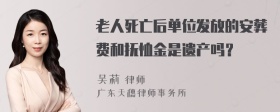 老人死亡后单位发放的安葬费和抚恤金是遗产吗？