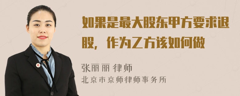 如果是最大股东甲方要求退股，作为乙方该如何做