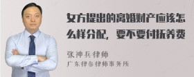 女方提出的离婚财产应该怎么样分配，要不要付抚养费