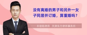 没有离婚的男子和另外一女子同居并订婚，算重婚吗？