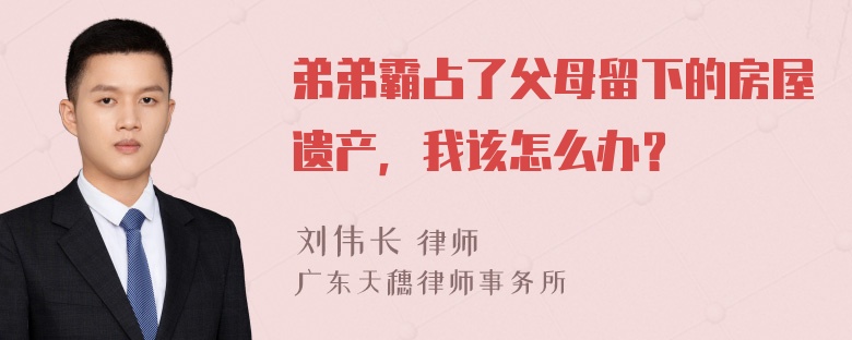 弟弟霸占了父母留下的房屋遗产，我该怎么办？