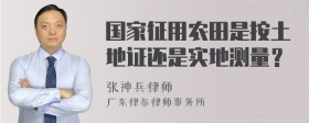 国家征用农田是按土地证还是实地测量？