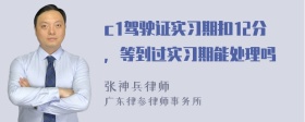 c1驾驶证实习期扣12分，等到过实习期能处理吗