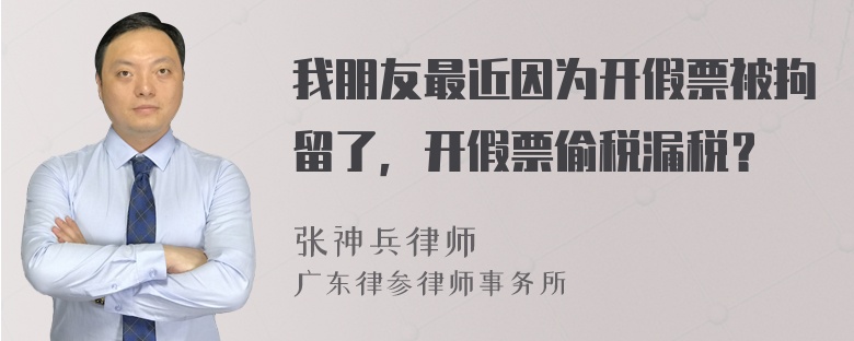 我朋友最近因为开假票被拘留了，开假票偷税漏税？