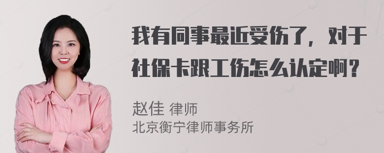 我有同事最近受伤了，对于社保卡跟工伤怎么认定啊？