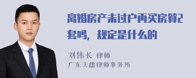 离婚房产未过户再买房算2套吗，规定是什么的