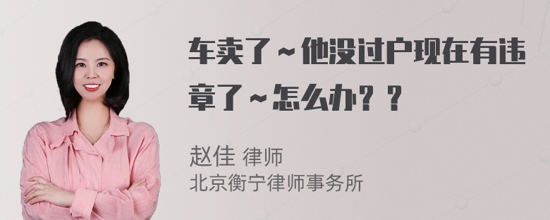 车卖了～他没过户现在有违章了～怎么办？？