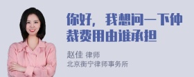 你好，我想问一下仲裁费用由谁承担