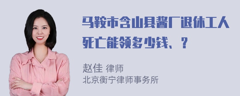 马鞍市含山县酱厂退休工人死亡能领多少钱、？